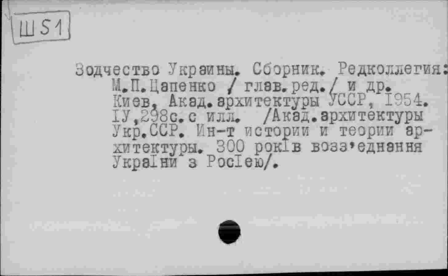 ﻿
Зодчества Украины. Сборник. Рєдколлєгиі М.П.Цапенко / глав, ред./ и др. Киев, Акад.архитектуры УССР, 1954. 1У,298с.с илл. /Акад.архитектуры Укр.ССР. Ин-т истории и теории архитектуры. 300 років возз’єднання України з Росією/.